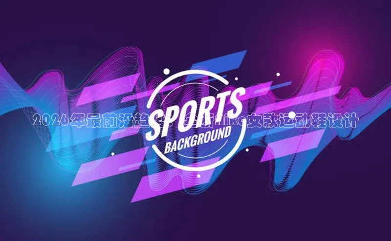 2026年最前沿趋势：全新Nike女款运动鞋设计