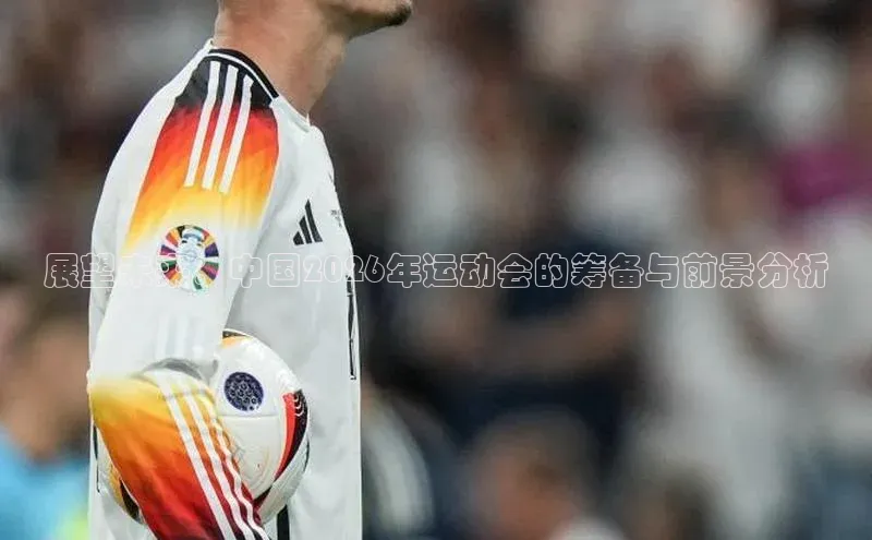 展望未来：中国2026年运动会的筹备与前景分析